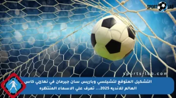 التشكيل المتوقع لتشيلسي وباريس سان جيرمان في نهائي كأس العالم للأندية 2025… تعرف على الأسماء المنتظرة